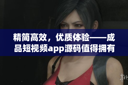 精简高效，优质体验——成品短视频app源码值得拥有