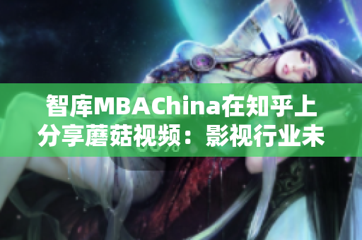 智库MBAChina在知乎上分享蘑菇视频：影视行业未来如何发展？