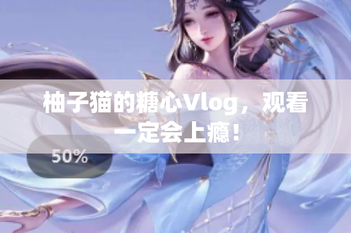 柚子猫的糖心Vlog，观看一定会上瘾！