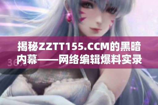 揭秘ZZTT155.CCM的黑暗内幕——网络编辑爆料实录
