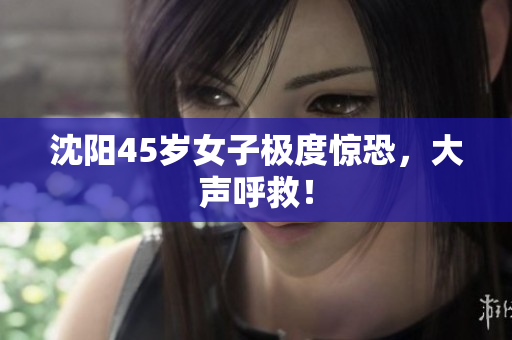 沈阳45岁女子极度惊恐，大声呼救！