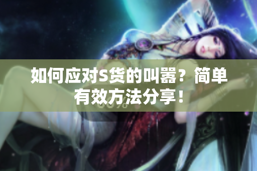 如何应对S货的叫嚣？简单有效方法分享！