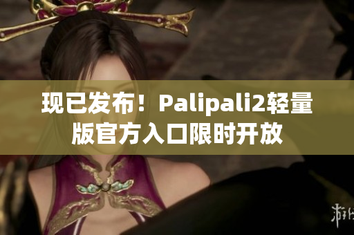 现已发布！Palipali2轻量版官方入口限时开放