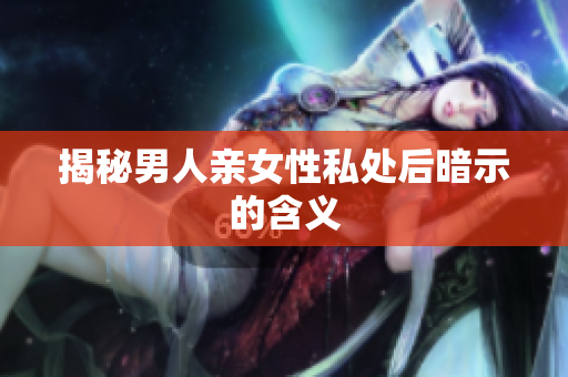 揭秘男人亲女性私处后暗示的含义