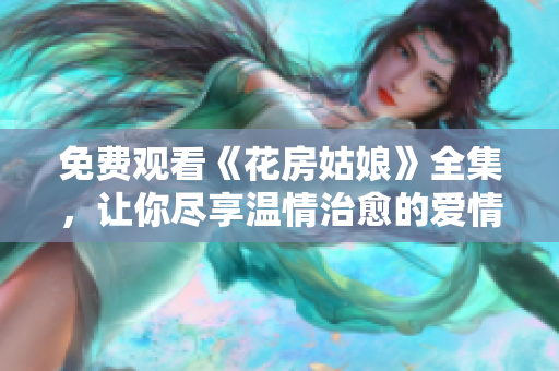 免费观看《花房姑娘》全集，让你尽享温情治愈的爱情之旅