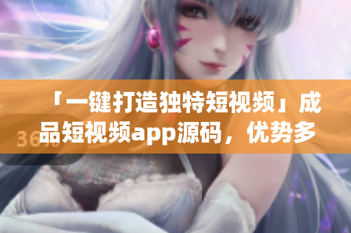 「一键打造独特短视频」成品短视频app源码，优势多多