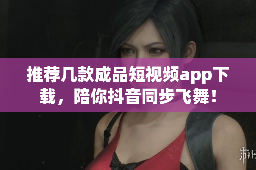 推荐几款成品短视频app下载，陪你抖音同步飞舞！