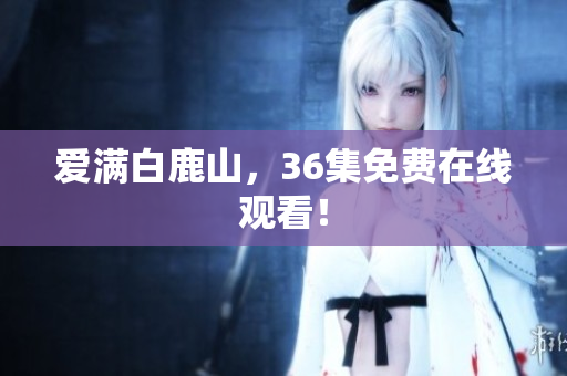 爱满白鹿山，36集免费在线观看！