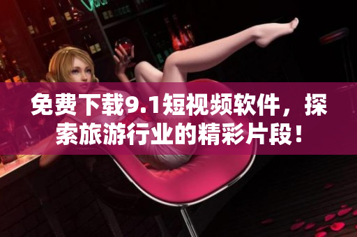 免费下载9.1短视频软件，探索旅游行业的精彩片段！