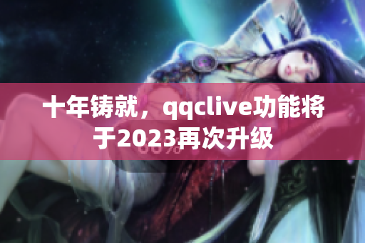 十年铸就，qqclive功能将于2023再次升级