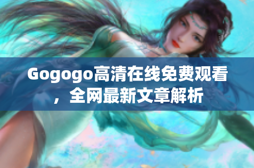 Gogogo高清在线免费观看，全网最新文章解析