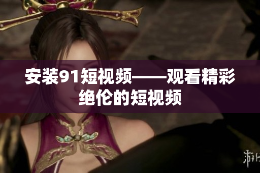 安装9.1短视频——观看精彩绝伦的短视频
