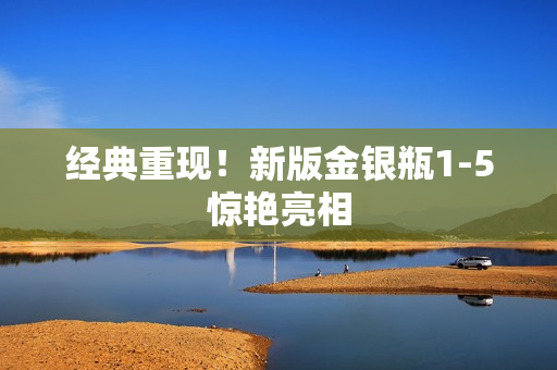 经典重现！新版金银瓶1-5惊艳亮相