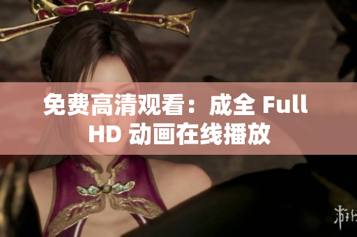 免费高清观看：成全 Full HD 动画在线播放