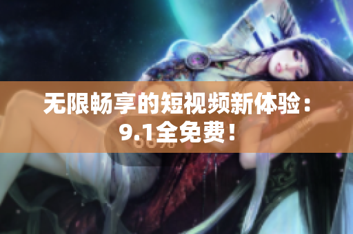 无限畅享的短视频新体验：9.1全免费！