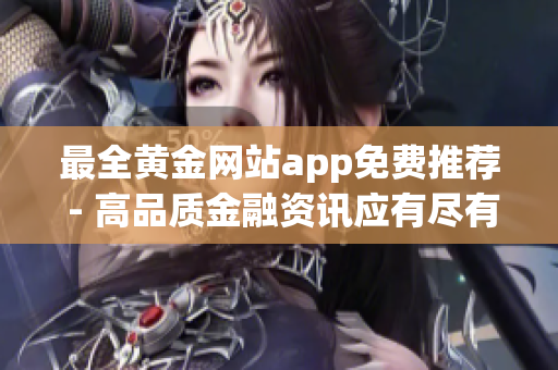 最全黄金网站app免费推荐 - 高品质金融资讯应有尽有