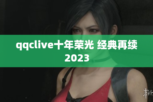 qqclive十年荣光 经典再续2023