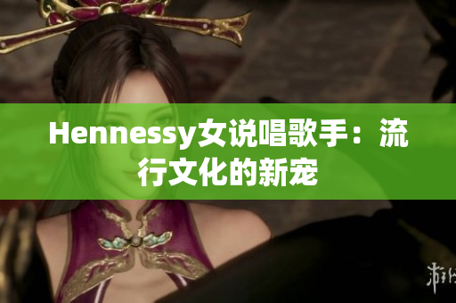 Hennessy女说唱歌手：流行文化的新宠