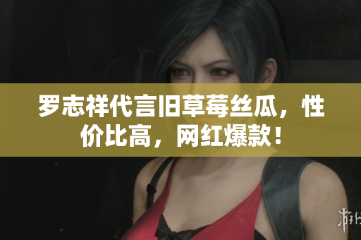 罗志祥代言旧草莓丝瓜，性价比高，网红爆款！