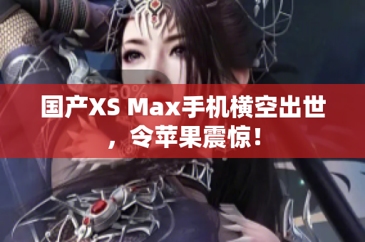 国产XS Max手机横空出世，令苹果震惊！