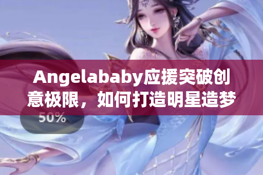 Angelababy应援突破创意极限，如何打造明星造梦工厂？