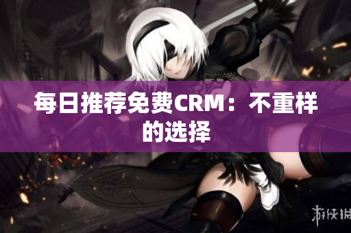 每日推荐免费CRM：不重样的选择