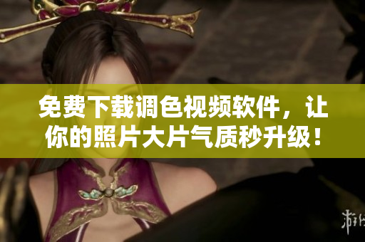 免费下载调色视频软件，让你的照片大片气质秒升级！