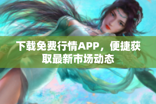 下载免费行情APP，便捷获取最新市场动态