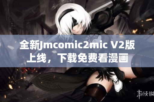 全新Jmcomic2mic V2版上线，下载免费看漫画
