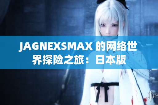 JAGNEXSMAX 的网络世界探险之旅：日本版