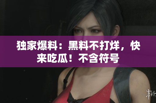 独家爆料：黑料不打烊，快来吃瓜！不含符号