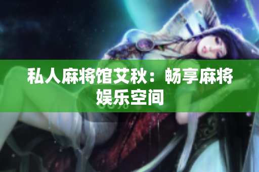 私人麻将馆艾秋：畅享麻将娱乐空间