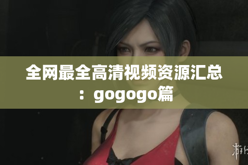 全网最全高清视频资源汇总：gogogo篇