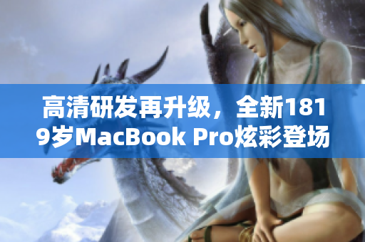 高清研发再升级，全新1819岁MacBook Pro炫彩登场