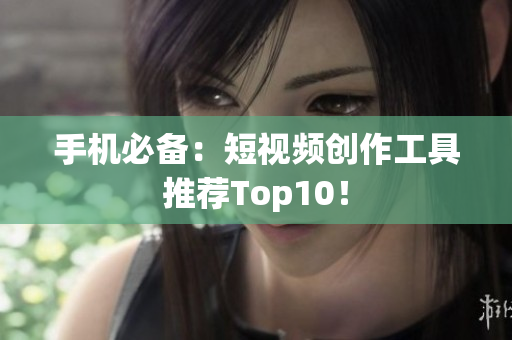 手机必备：短视频创作工具推荐Top10！