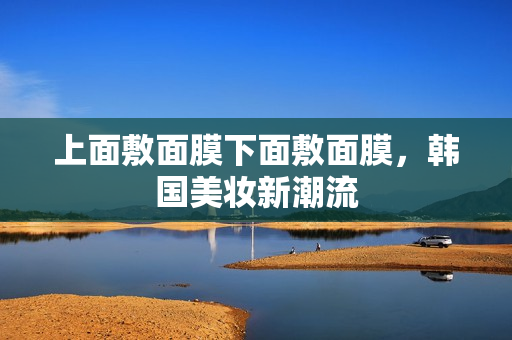 上面敷面膜下面敷面膜，韩国美妆新潮流