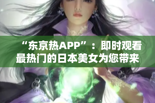 “东京热APP”：即时观看最热门的日本美女为您带来的体验！