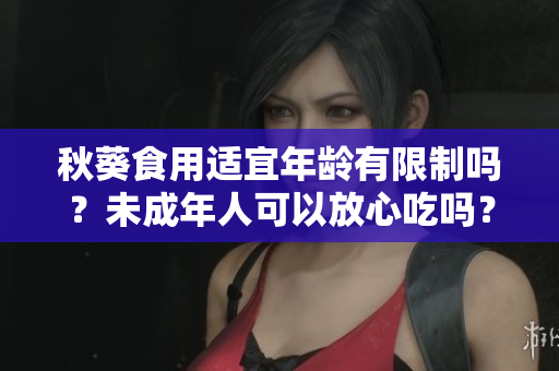 秋葵食用适宜年龄有限制吗？未成年人可以放心吃吗？