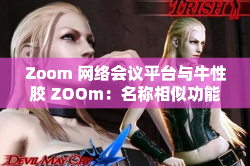 Zoom 网络会议平台与牛性胶 ZOOm：名称相似功能却不同