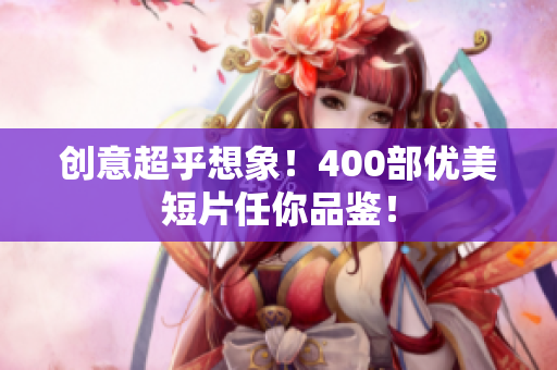 创意超乎想象！400部优美短片任你品鉴！