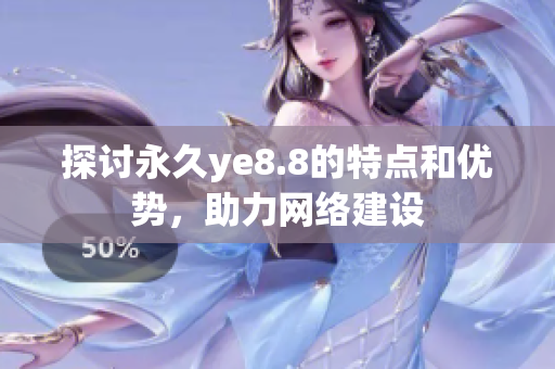 探讨永久ye8.8的特点和优势，助力网络建设
