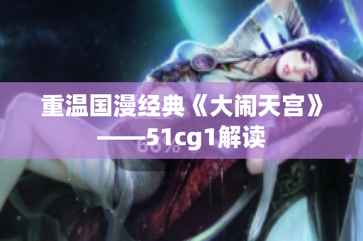 重温国漫经典《大闹天宫》——51cg1解读