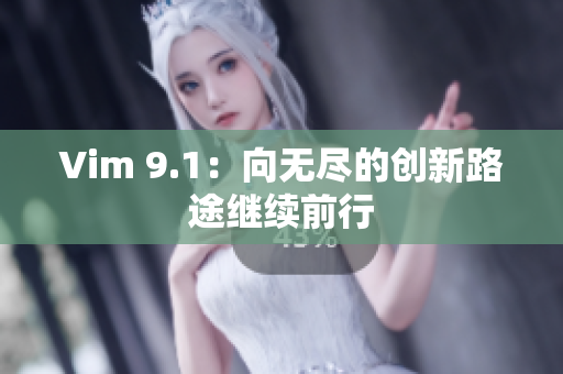 Vim 9.1：向无尽的创新路途继续前行