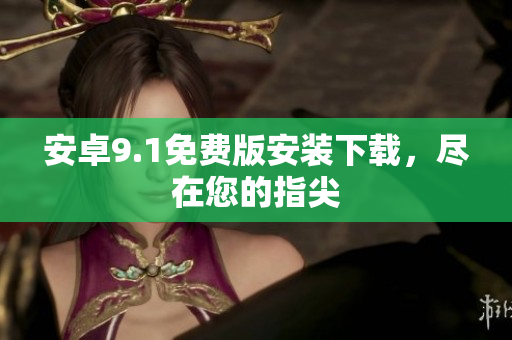 安卓9.1免费版安装下载，尽在您的指尖