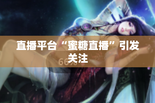 直播平台“蜜糖直播”引发关注