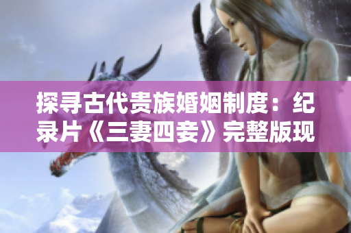探寻古代贵族婚姻制度：纪录片《三妻四妾》完整版现已上线