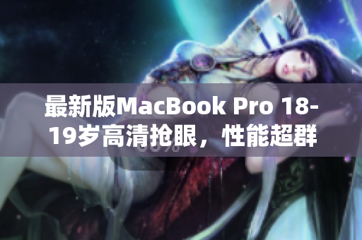 最新版MacBook Pro 18-19岁高清抢眼，性能超群