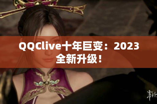 QQClive十年巨变：2023全新升级！