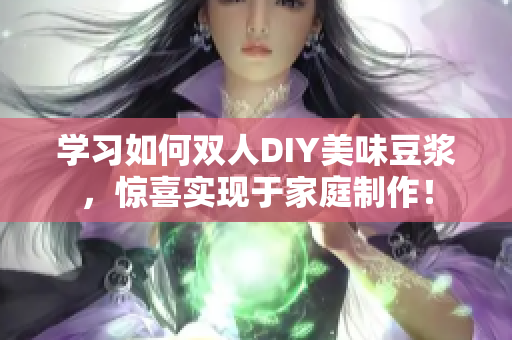 学习如何双人DIY美味豆浆，惊喜实现于家庭制作！