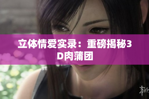 立体情爱实录：重磅揭秘3D肉蒲团
